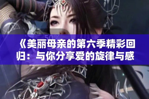 《美丽母亲的第六季精彩回归：与你分享爱的旋律与感动》