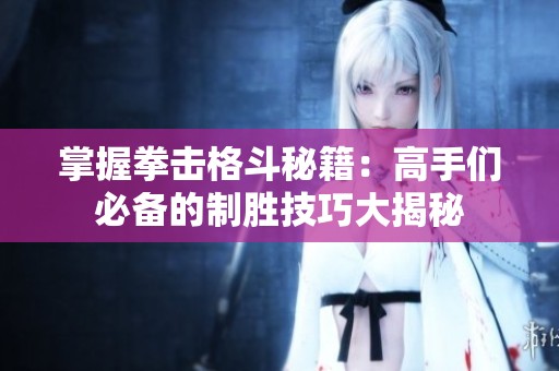 掌握拳击格斗秘籍：高手们必备的制胜技巧大揭秘
