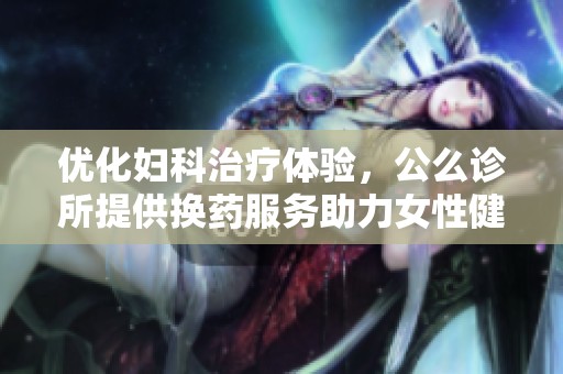 优化妇科治疗体验，公么诊所提供换药服务助力女性健康