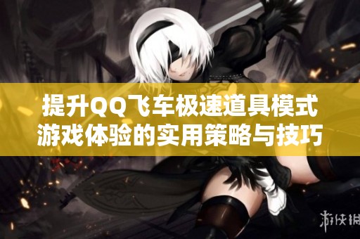 提升QQ飞车极速道具模式游戏体验的实用策略与技巧详解