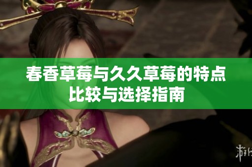春香草莓与久久草莓的特点比较与选择指南