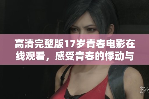高清完整版17岁青春电影在线观看，感受青春的悸动与成长