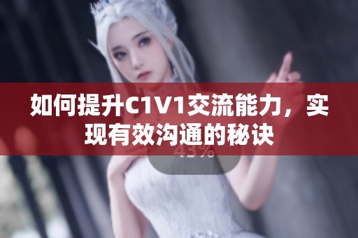 如何提升C1V1交流能力，实现有效沟通的秘诀