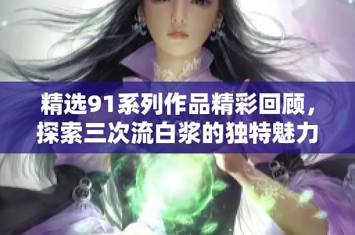 精选91系列作品精彩回顾，探索三次流白浆的独特魅力