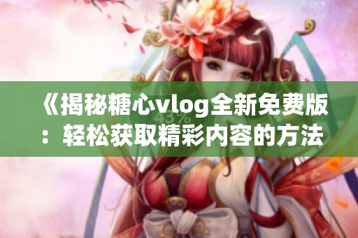 《揭秘糖心vlog全新免费版：轻松获取精彩内容的方法》