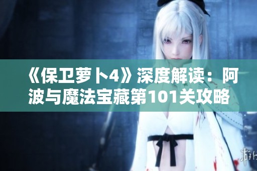 《保卫萝卜4》深度解读：阿波与魔法宝藏第101关攻略详解与策略分享