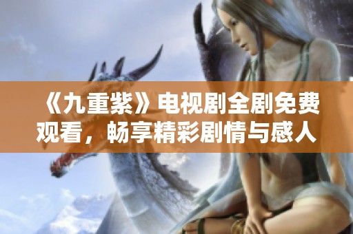 《九重紫》电视剧全剧免费观看，畅享精彩剧情与感人故事