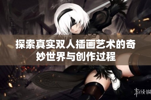 探索真实双人插画艺术的奇妙世界与创作过程