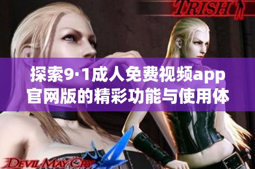 探索9·1成人免费视频app官网版的精彩功能与使用体验解析