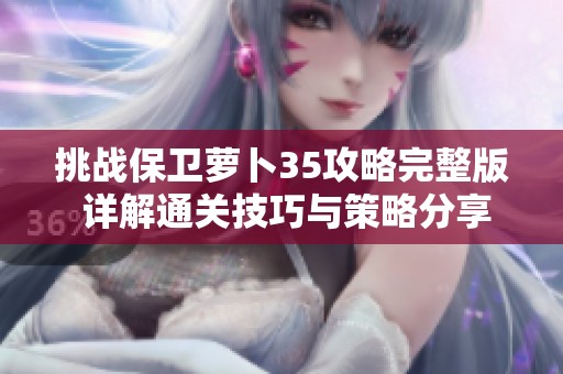 挑战保卫萝卜35攻略完整版 详解通关技巧与策略分享