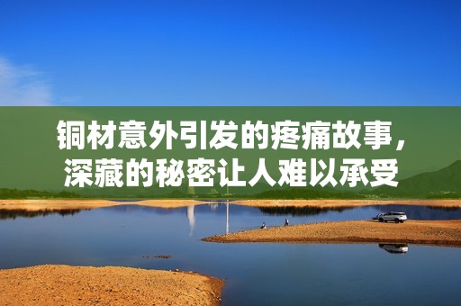 铜材意外引发的疼痛故事，深藏的秘密让人难以承受