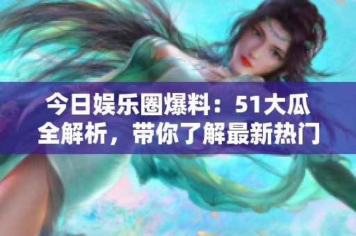 今日娱乐圈爆料：51大瓜全解析，带你了解最新热门动态！