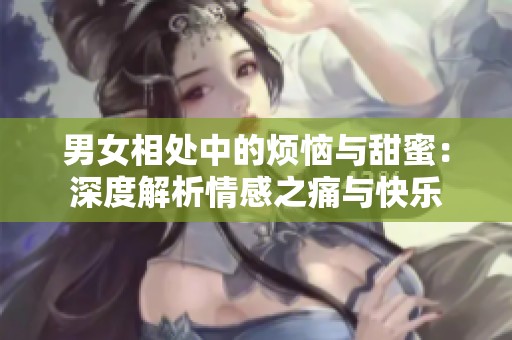 男女相处中的烦恼与甜蜜：深度解析情感之痛与快乐