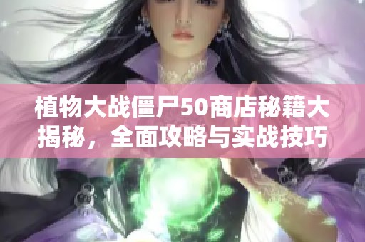 植物大战僵尸50商店秘籍大揭秘，全面攻略与实战技巧全解析
