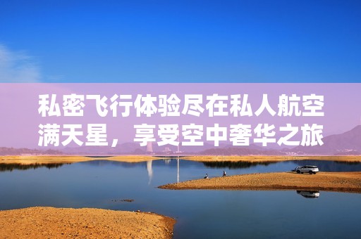 私密飞行体验尽在私人航空满天星，享受空中奢华之旅