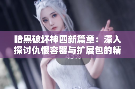 暗黑破坏神四新篇章：深入探讨仇恨容器与扩展包的精彩攻略与动画解析
