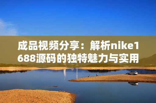 成品视频分享：解析nike1688源码的独特魅力与实用性