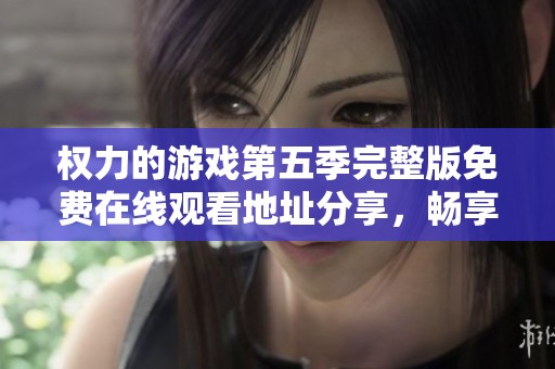 权力的游戏第五季完整版免费在线观看地址分享，畅享精彩剧情与刺激对决