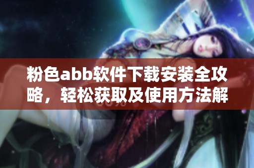 粉色abb软件下载安装全攻略，轻松获取及使用方法解析