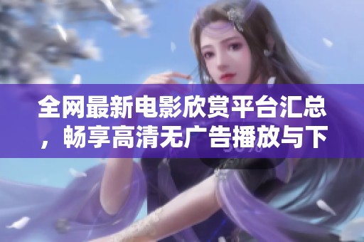 全网最新电影欣赏平台汇总，畅享高清无广告播放与下载服务