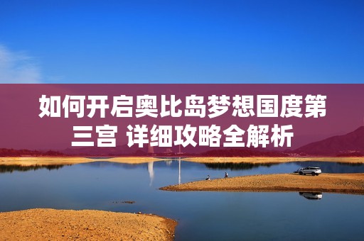如何开启奥比岛梦想国度第三宫 详细攻略全解析