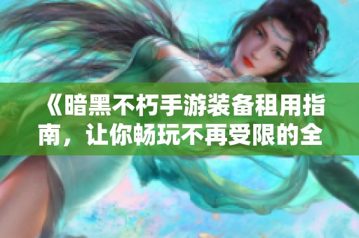 《暗黑不朽手游装备租用指南，让你畅玩不再受限的全新体验》