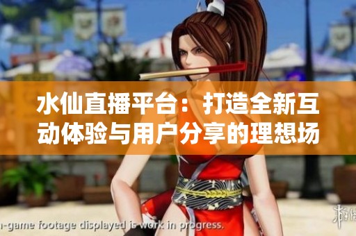 水仙直播平台：打造全新互动体验与用户分享的理想场所