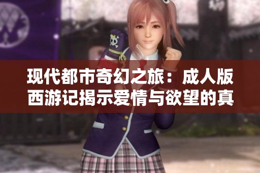 现代都市奇幻之旅：成人版西游记揭示爱情与欲望的真实面貌