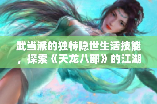 武当派的独特隐世生活技能，探索《天龙八部》的江湖魅力与武道之道