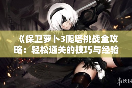 《保卫萝卜3爬塔挑战全攻略：轻松通关的技巧与经验总结》