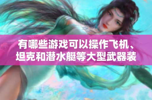 有哪些游戏可以操作飞机、坦克和潜水艇等大型武器装备呢？