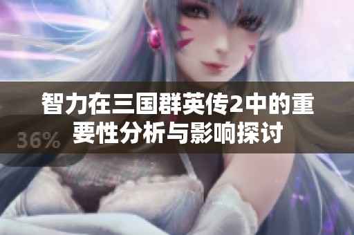 智力在三国群英传2中的重要性分析与影响探讨