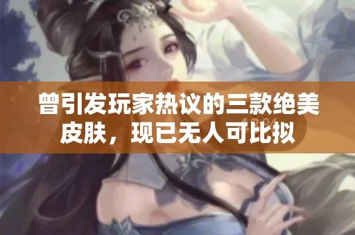 曾引发玩家热议的三款绝美皮肤，现已无人可比拟
