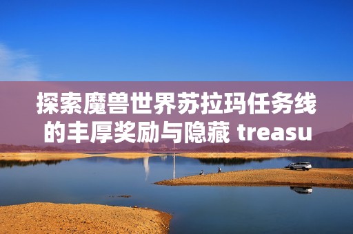 探索魔兽世界苏拉玛任务线的丰厚奖励与隐藏 treasures
