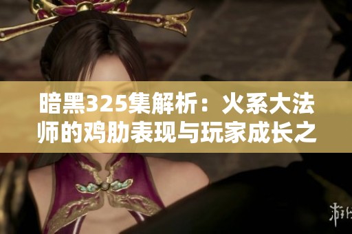 暗黑325集解析：火系大法师的鸡肋表现与玩家成长之路