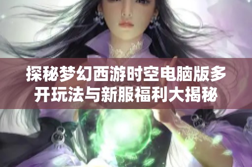 探秘梦幻西游时空电脑版多开玩法与新服福利大揭秘