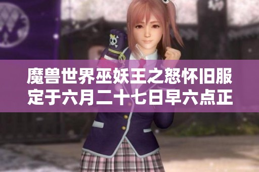 魔兽世界巫妖王之怒怀旧服定于六月二十七日早六点正式开启