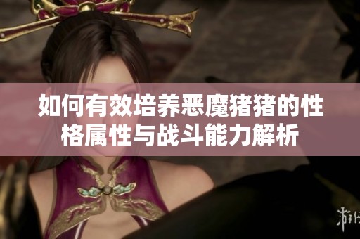 如何有效培养恶魔猪猪的性格属性与战斗能力解析