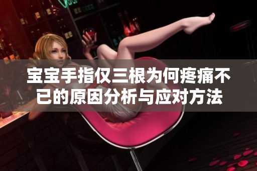 宝宝手指仅三根为何疼痛不已的原因分析与应对方法
