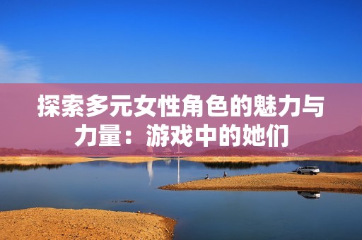 探索多元女性角色的魅力与力量：游戏中的她们