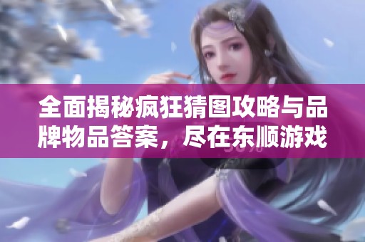 全面揭秘疯狂猜图攻略与品牌物品答案，尽在东顺游戏网！