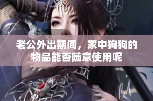 老公外出期间，家中狗狗的物品能否随意使用呢