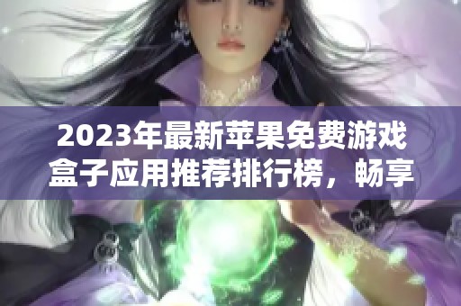 2023年最新苹果免费游戏盒子应用推荐排行榜，畅享精品游戏乐趣