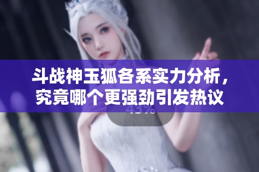 斗战神玉狐各系实力分析，究竟哪个更强劲引发热议