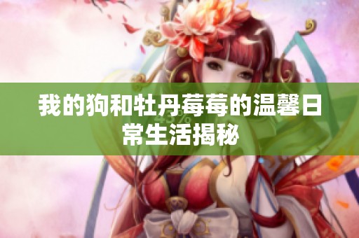 我的狗和牡丹莓莓的温馨日常生活揭秘