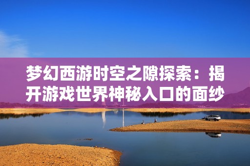 梦幻西游时空之隙探索：揭开游戏世界神秘入口的面纱