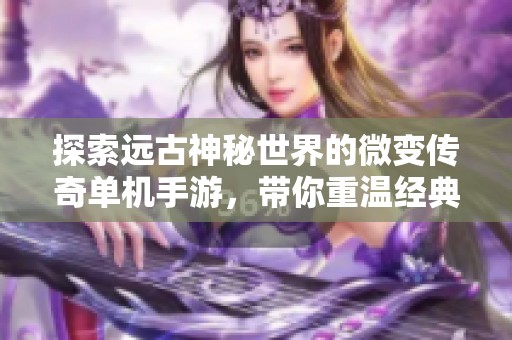 探索远古神秘世界的微变传奇单机手游，带你重温经典游戏体验