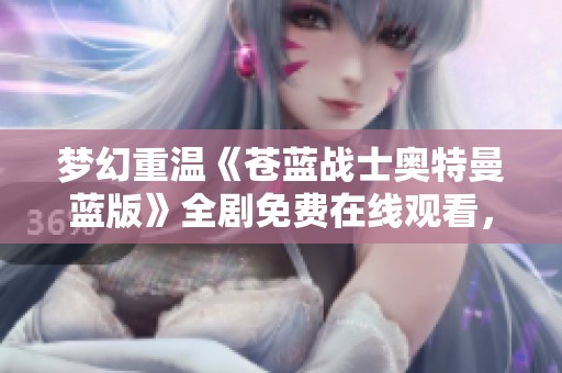 梦幻重温《苍蓝战士奥特曼蓝版》全剧免费在线观看，经典再现尽在极速影院