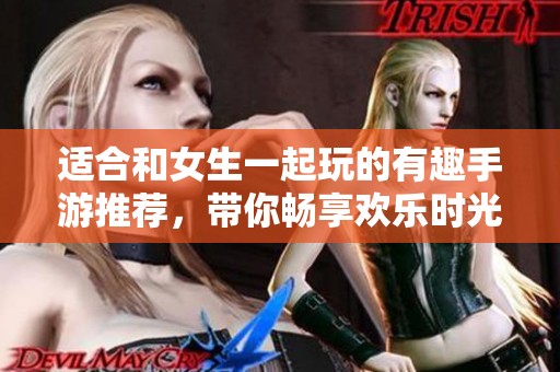 适合和女生一起玩的有趣手游推荐，带你畅享欢乐时光