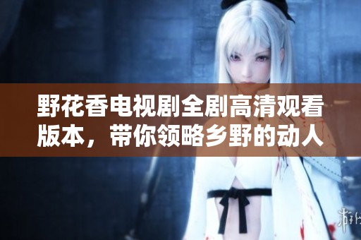野花香电视剧全剧高清观看版本，带你领略乡野的动人故事